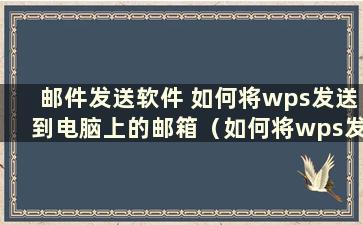 邮件发送软件 如何将wps发送到电脑上的邮箱（如何将wps发送到电脑上的邮箱）